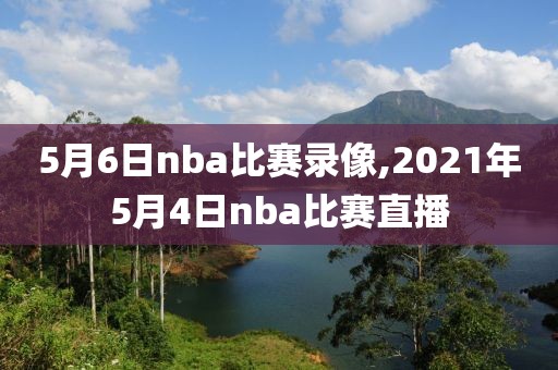5月6日nba比赛录像,2021年5月4日nba比赛直播