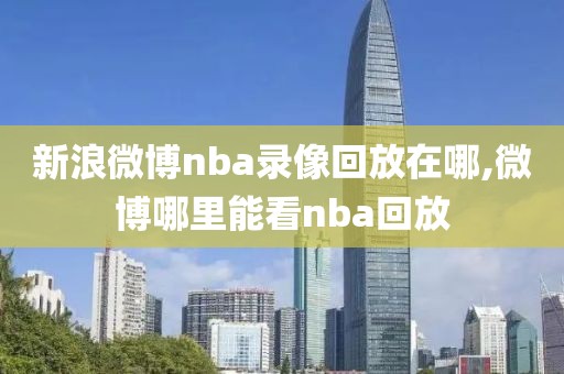 新浪微博nba录像回放在哪,微博哪里能看nba回放