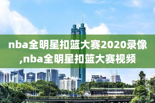 nba全明星扣篮大赛2020录像,nba全明星扣篮大赛视频