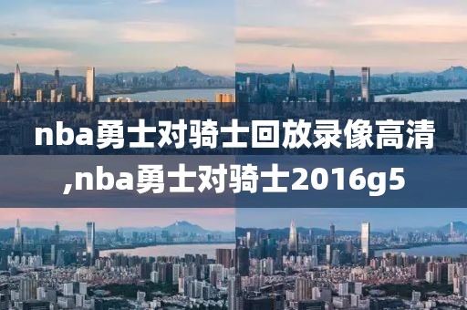 nba勇士对骑士回放录像高清,nba勇士对骑士2016g5