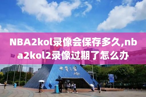 NBA2kol录像会保存多久,nba2kol2录像过期了怎么办