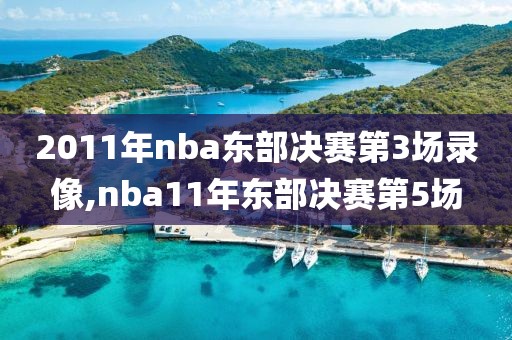 2011年nba东部决赛第3场录像,nba11年东部决赛第5场