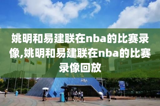 姚明和易建联在nba的比赛录像,姚明和易建联在nba的比赛录像回放