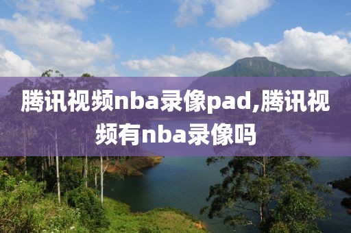 腾讯视频nba录像pad,腾讯视频有nba录像吗