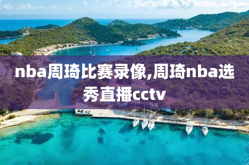 nba周琦比赛录像,周琦nba选秀直播cctv