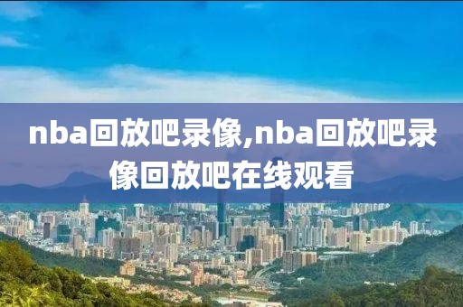 nba回放吧录像,nba回放吧录像回放吧在线观看