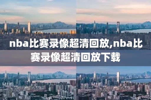 nba比赛录像超清回放,nba比赛录像超清回放下载