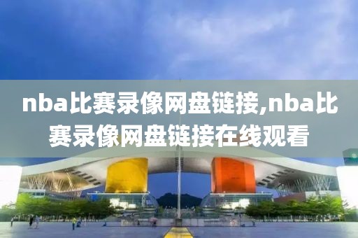 nba比赛录像网盘链接,nba比赛录像网盘链接在线观看