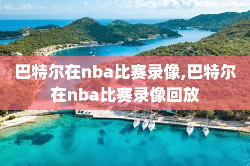 巴特尔在nba比赛录像,巴特尔在nba比赛录像回放