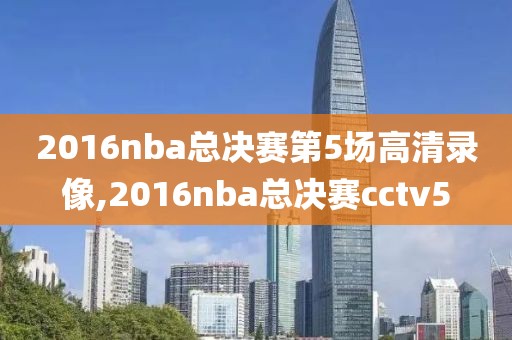 2016nba总决赛第5场高清录像,2016nba总决赛cctv5