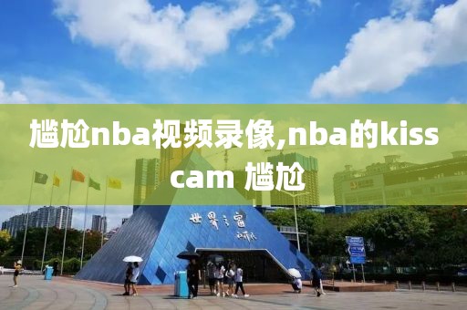 尴尬nba视频录像,nba的kiss cam 尴尬