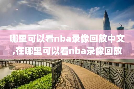 哪里可以看nba录像回放中文,在哪里可以看nba录像回放