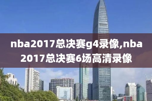 nba2017总决赛g4录像,nba2017总决赛6场高清录像