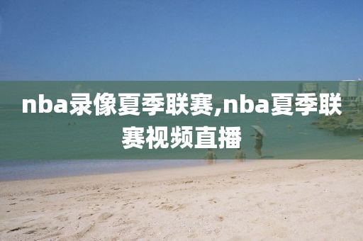 nba录像夏季联赛,nba夏季联赛视频直播