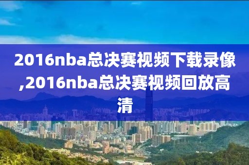 2016nba总决赛视频下载录像,2016nba总决赛视频回放高清