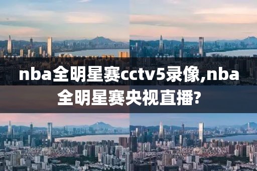 nba全明星赛cctv5录像,nba全明星赛央视直播?