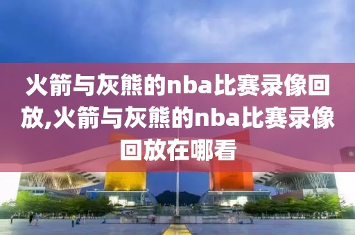 火箭与灰熊的nba比赛录像回放,火箭与灰熊的nba比赛录像回放在哪看
