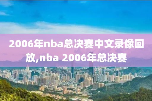 2006年nba总决赛中文录像回放,nba 2006年总决赛