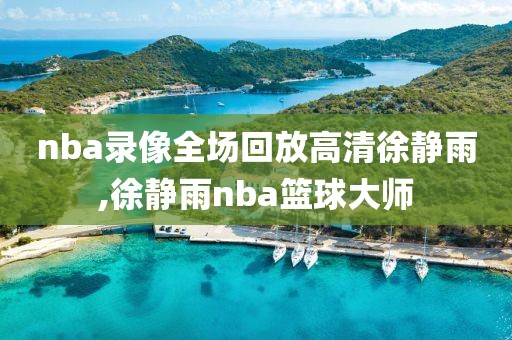 nba录像全场回放高清徐静雨,徐静雨nba篮球大师