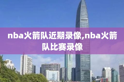 nba火箭队近期录像,nba火箭队比赛录像
