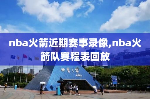 nba火箭近期赛事录像,nba火箭队赛程表回放