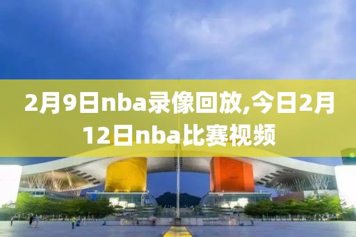 2月9日nba录像回放,今日2月12日nba比赛视频