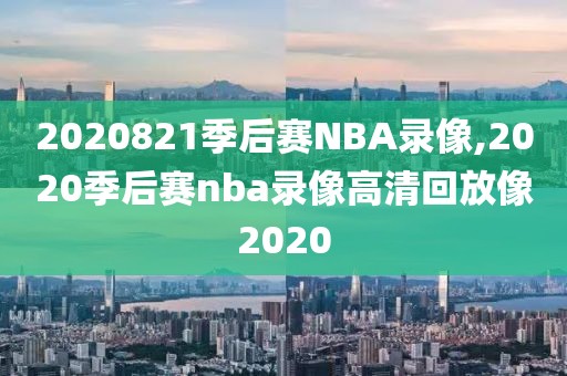 2020821季后赛NBA录像,2020季后赛nba录像高清回放像2020