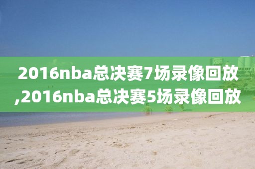 2016nba总决赛7场录像回放,2016nba总决赛5场录像回放