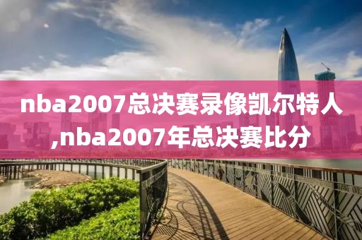 nba2007总决赛录像凯尔特人,nba2007年总决赛比分