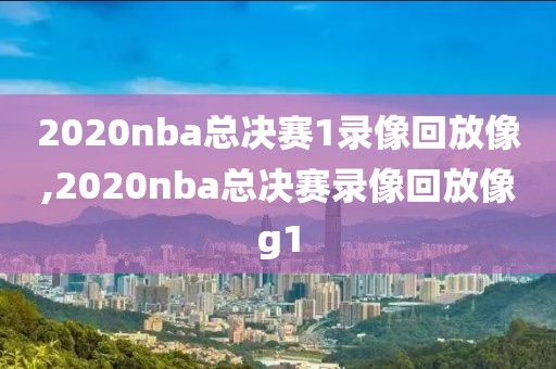 2020nba总决赛1录像回放像,2020nba总决赛录像回放像g1