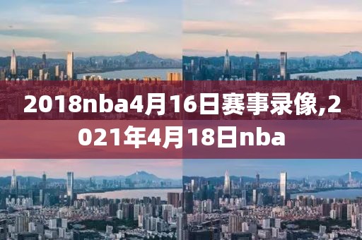 2018nba4月16日赛事录像,2021年4月18日nba