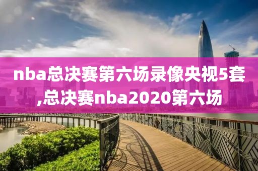 nba总决赛第六场录像央视5套,总决赛nba2020第六场