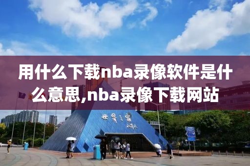 用什么下载nba录像软件是什么意思,nba录像下载网站