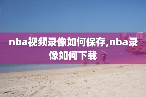 nba视频录像如何保存,nba录像如何下载