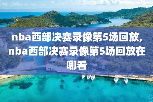 nba西部决赛录像第5场回放,nba西部决赛录像第5场回放在哪看