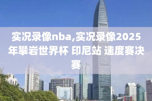 实况录像nba,实况录像2025年攀岩世界杯 印尼站 速度赛决赛