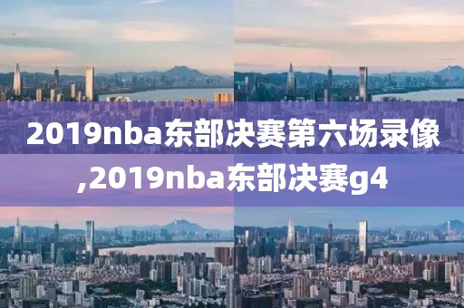 2019nba东部决赛第六场录像,2019nba东部决赛g4