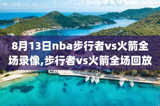 8月13日nba步行者vs火箭全场录像,步行者vs火箭全场回放