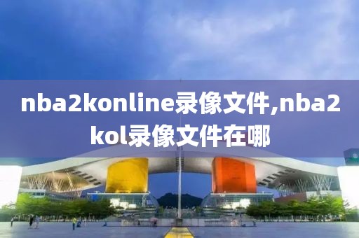 nba2konline录像文件,nba2kol录像文件在哪