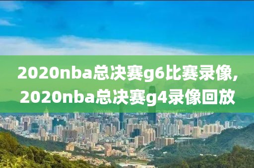 2020nba总决赛g6比赛录像,2020nba总决赛g4录像回放