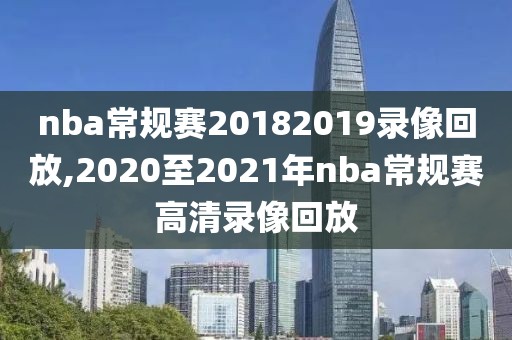 nba常规赛20182019录像回放,2020至2021年nba常规赛高清录像回放