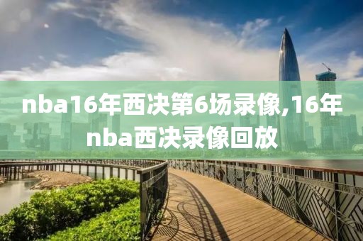 nba16年西决第6场录像,16年nba西决录像回放