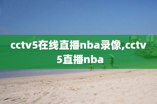 cctv5在线直播nba录像,cctv 5直播nba