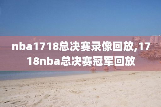 nba1718总决赛录像回放,1718nba总决赛冠军回放
