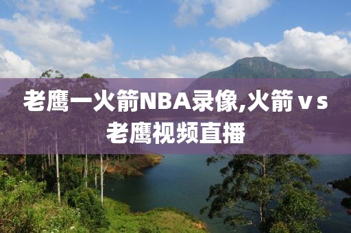 老鹰一火箭NBA录像,火箭ⅴs老鹰视频直播