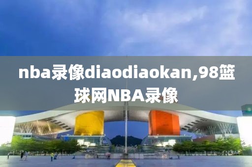 nba录像diaodiaokan,98篮球网NBA录像