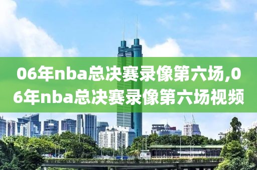 06年nba总决赛录像第六场,06年nba总决赛录像第六场视频