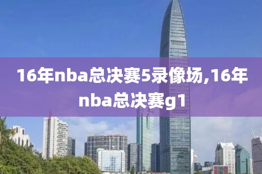16年nba总决赛5录像场,16年nba总决赛g1