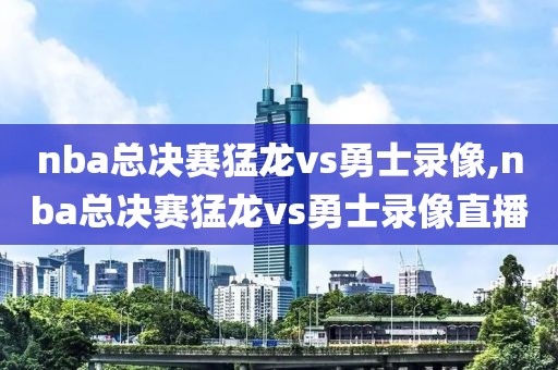 nba总决赛猛龙vs勇士录像,nba总决赛猛龙vs勇士录像直播