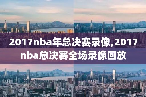 2017nba年总决赛录像,2017nba总决赛全场录像回放